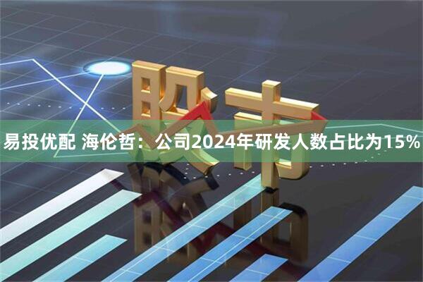易投优配 海伦哲：公司2024年研发人数占比为15%