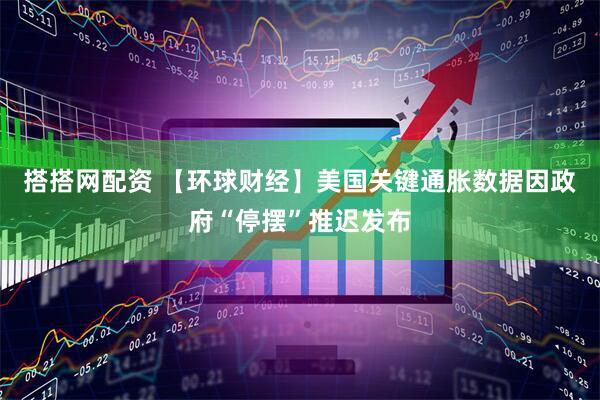 搭搭网配资 【环球财经】美国关键通胀数据因政府“停摆”推迟发布