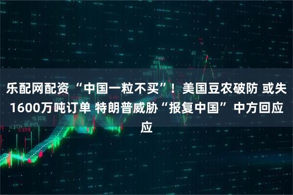 乐配网配资 “中国一粒不买”！美国豆农破防 或失1600万吨订单 特朗普威胁“报复中国” 中方回应