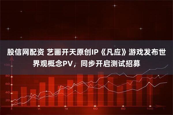 股信网配资 艺画开天原创IP《凡应》游戏发布世界观概念PV，同步开启测试招募