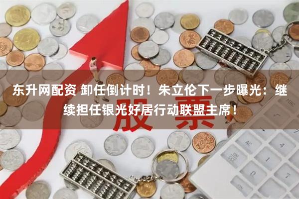 东升网配资 卸任倒计时！朱立伦下一步曝光：继续担任银光好居行动联盟主席！