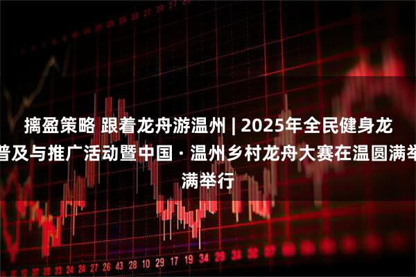 摛盈策略 跟着龙舟游温州 | 2025年全民健身龙舟普及与推广活动暨中国 · 温州乡村龙舟大赛在温圆满举行