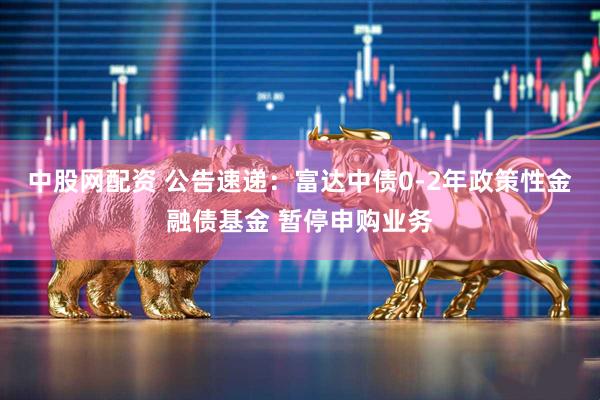 中股网配资 公告速递：富达中债0-2年政策性金融债基金 暂停申购业务
