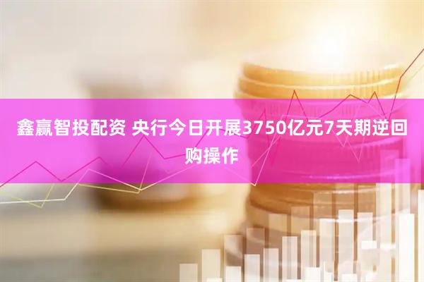 鑫赢智投配资 央行今日开展3750亿元7天期逆回购操作