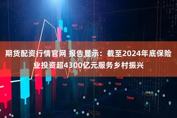 期货配资行情官网 报告显示：截至2024年底保险业投资超4300亿元服务乡村振兴