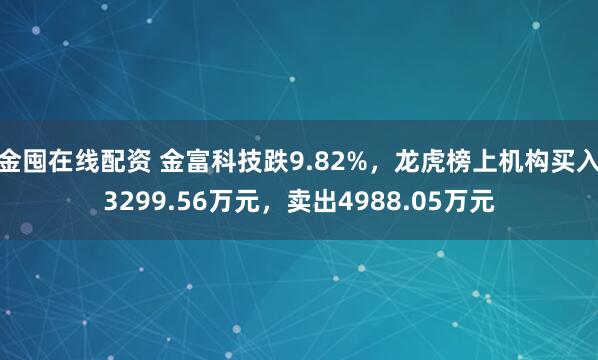 金囤在线配资 金富科技跌9.82%，龙虎榜上机构买入3299.56万元，卖出4988.05万元