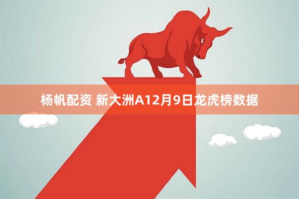 杨帆配资 新大洲A12月9日龙虎榜数据