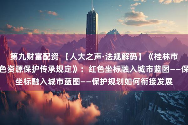 第九财富配资 【人大之声·法规解码】《桂林市红军长征湘江战役红色资源保护传承规定》：红色坐标融入城市蓝图——保护规划如何衔接发展