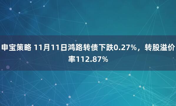 申宝策略 11月11日鸿路转债下跌0.27%，转股溢价率112.87%