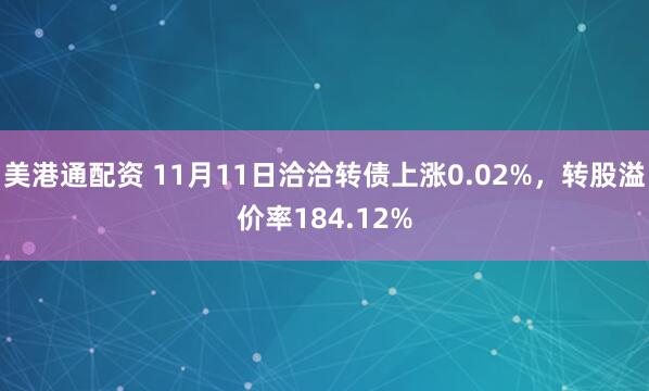 美港通配资 11月11日洽洽转债上涨0.02%，转股溢价率184.12%