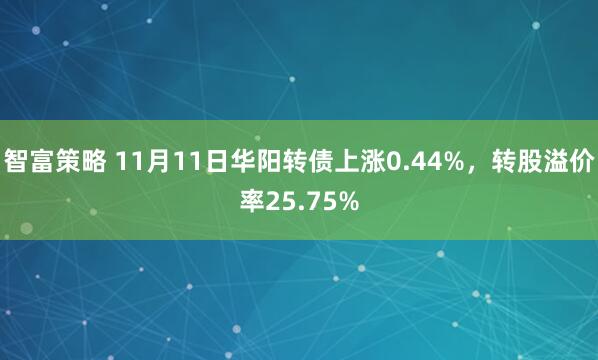 智富策略 11月11日华阳转债上涨0.44%，转股溢价率25.75%