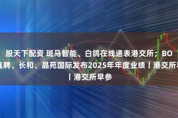 股天下配资 斑马智能、白鸽在线递表港交所；BOSS直聘、长和、晶苑国际发布2025年年度业绩丨港交所早参