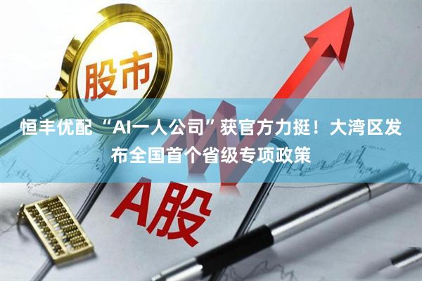 恒丰优配 “AI一人公司”获官方力挺！大湾区发布全国首个省级专项政策