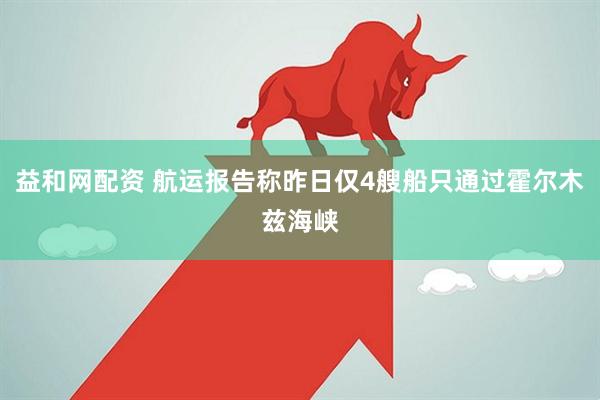 益和网配资 航运报告称昨日仅4艘船只通过霍尔木兹海峡