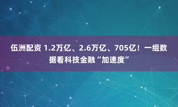 伍洲配资 1.2万亿、2.6万亿、705亿！一组数据看科技金融“加速度”
