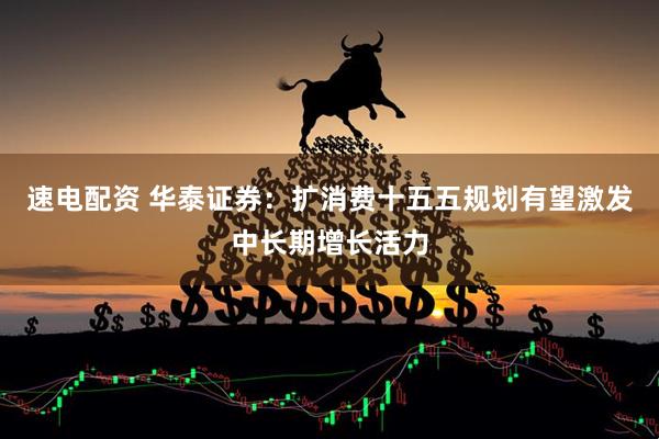 速电配资 华泰证券：扩消费十五五规划有望激发中长期增长活力