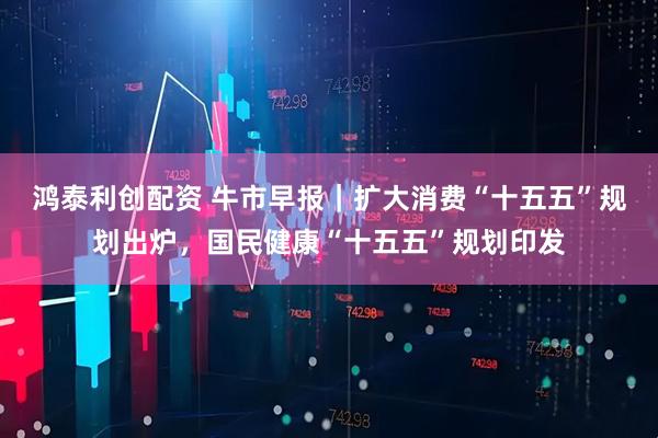 鸿泰利创配资 牛市早报｜扩大消费“十五五”规划出炉，国民健康“十五五”规划印发